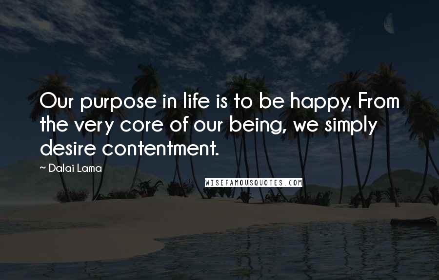 Dalai Lama Quotes: Our purpose in life is to be happy. From the very core of our being, we simply desire contentment.