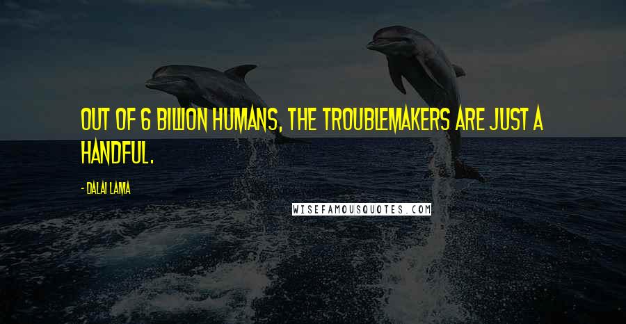 Dalai Lama Quotes: Out of 6 billion humans, the troublemakers are just a handful.
