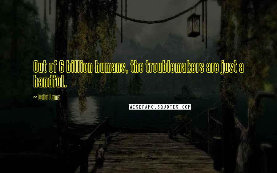 Dalai Lama Quotes: Out of 6 billion humans, the troublemakers are just a handful.