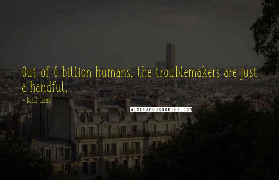 Dalai Lama Quotes: Out of 6 billion humans, the troublemakers are just a handful.