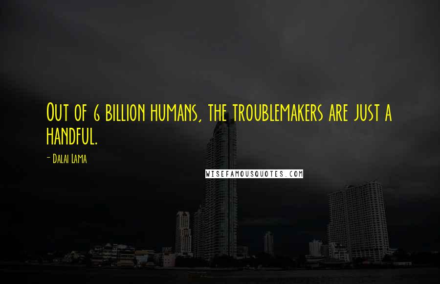 Dalai Lama Quotes: Out of 6 billion humans, the troublemakers are just a handful.