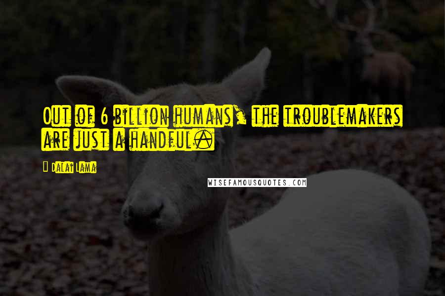 Dalai Lama Quotes: Out of 6 billion humans, the troublemakers are just a handful.