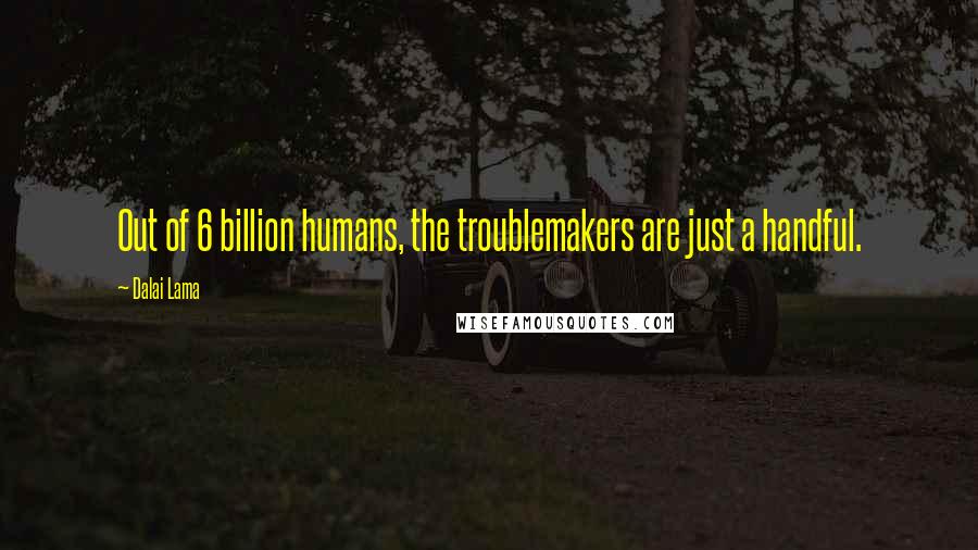 Dalai Lama Quotes: Out of 6 billion humans, the troublemakers are just a handful.
