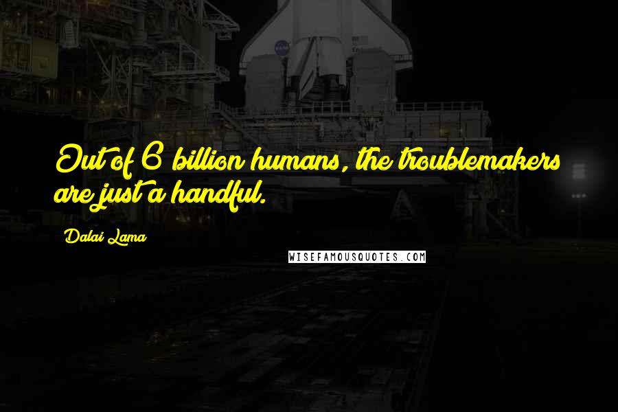 Dalai Lama Quotes: Out of 6 billion humans, the troublemakers are just a handful.