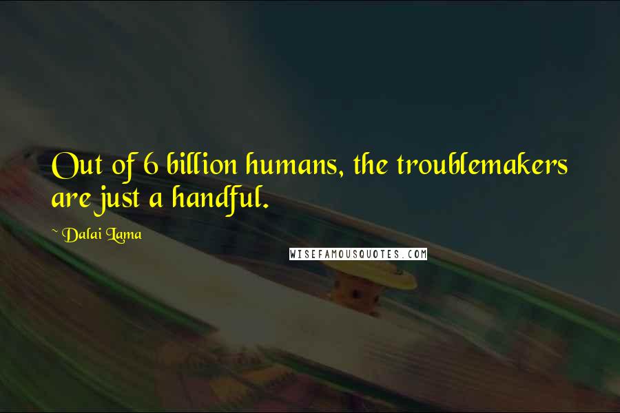 Dalai Lama Quotes: Out of 6 billion humans, the troublemakers are just a handful.