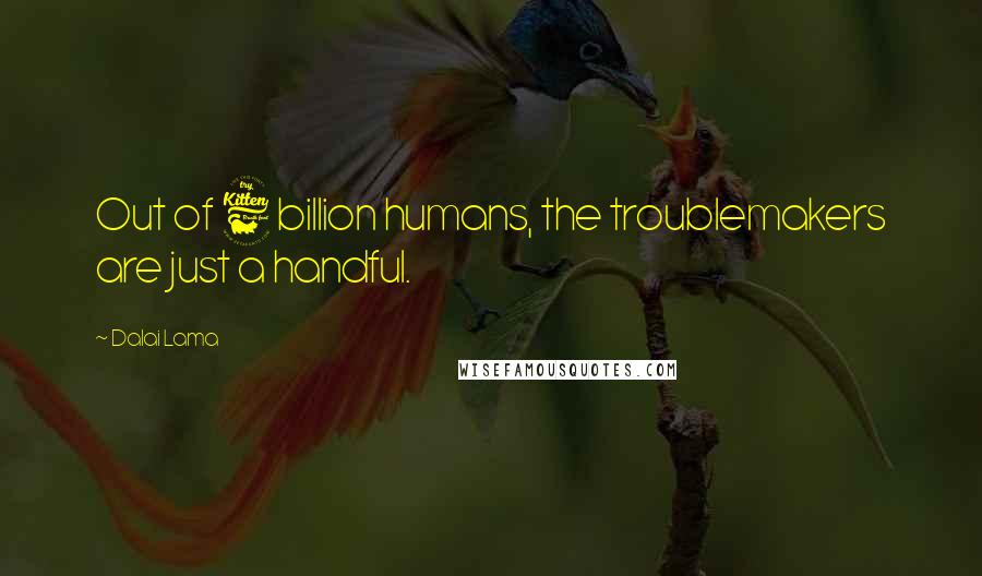 Dalai Lama Quotes: Out of 6 billion humans, the troublemakers are just a handful.