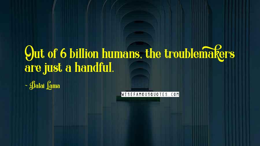 Dalai Lama Quotes: Out of 6 billion humans, the troublemakers are just a handful.