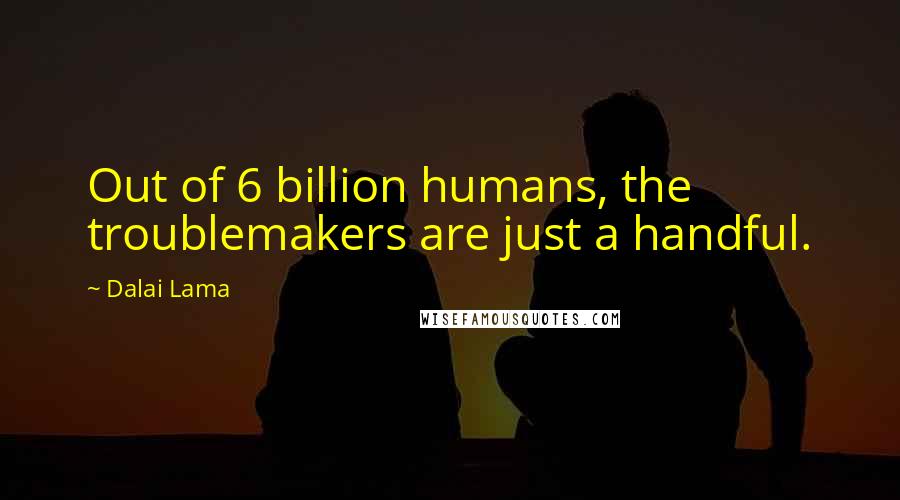 Dalai Lama Quotes: Out of 6 billion humans, the troublemakers are just a handful.