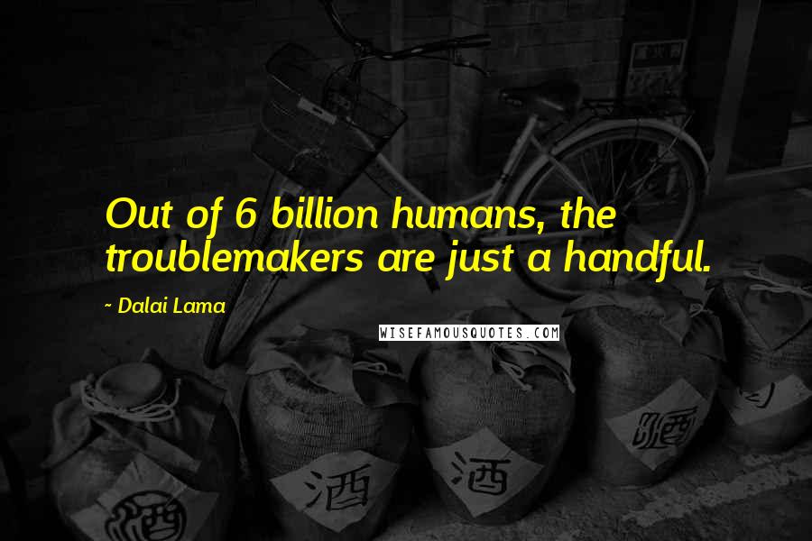 Dalai Lama Quotes: Out of 6 billion humans, the troublemakers are just a handful.