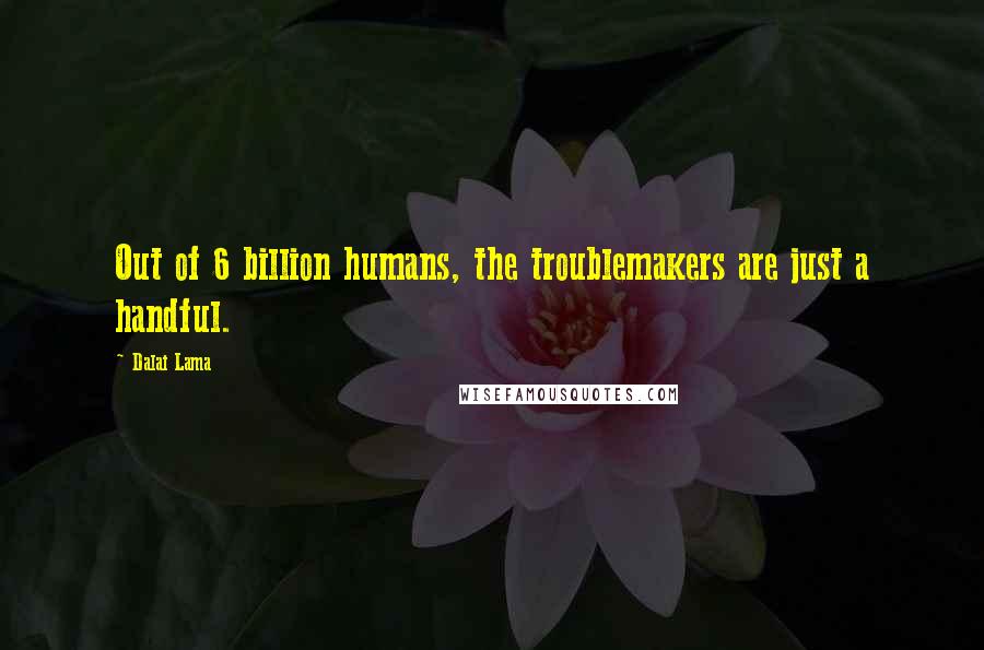 Dalai Lama Quotes: Out of 6 billion humans, the troublemakers are just a handful.