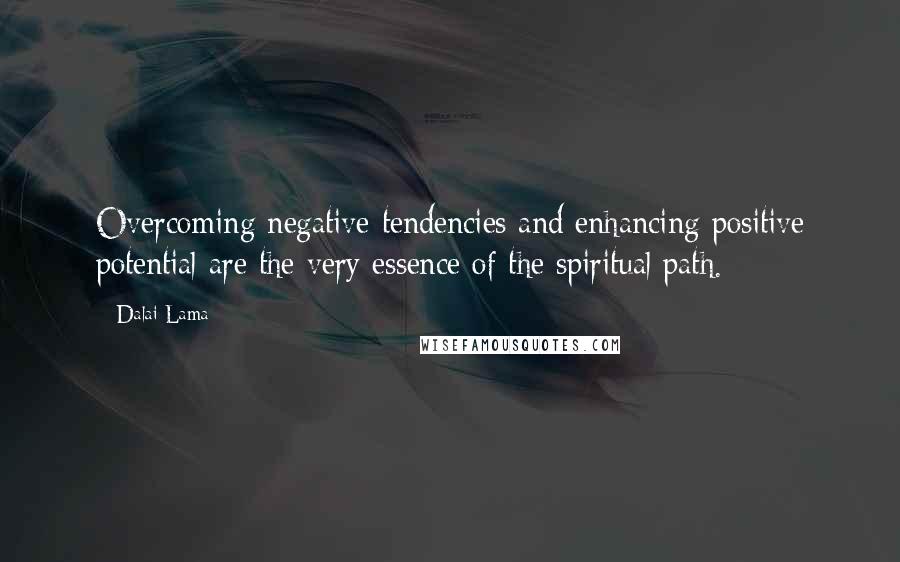 Dalai Lama Quotes: Overcoming negative tendencies and enhancing positive potential are the very essence of the spiritual path.