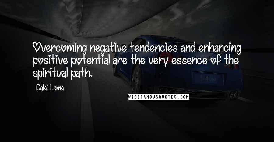 Dalai Lama Quotes: Overcoming negative tendencies and enhancing positive potential are the very essence of the spiritual path.