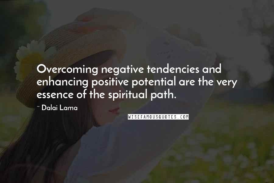 Dalai Lama Quotes: Overcoming negative tendencies and enhancing positive potential are the very essence of the spiritual path.