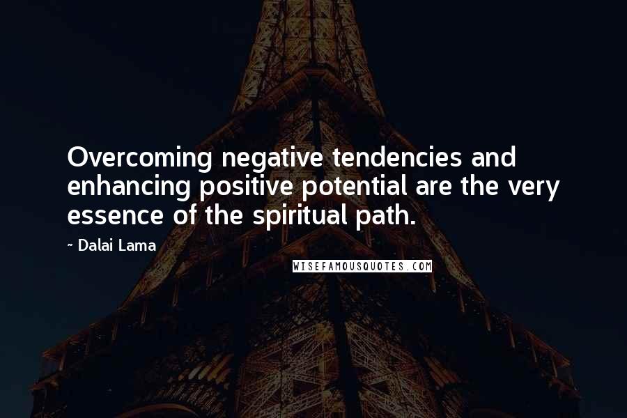 Dalai Lama Quotes: Overcoming negative tendencies and enhancing positive potential are the very essence of the spiritual path.