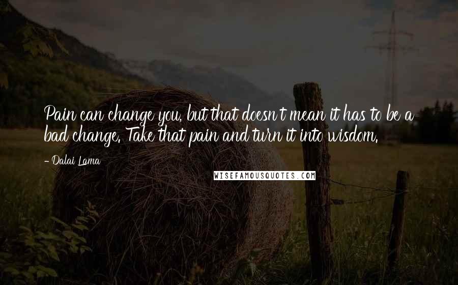 Dalai Lama Quotes: Pain can change you, but that doesn't mean it has to be a bad change. Take that pain and turn it into wisdom.