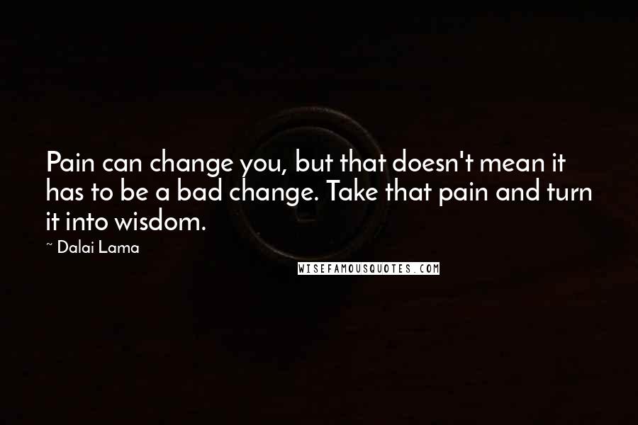 Dalai Lama Quotes: Pain can change you, but that doesn't mean it has to be a bad change. Take that pain and turn it into wisdom.