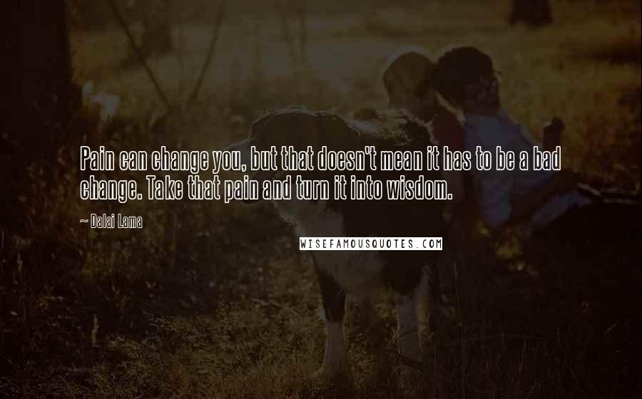 Dalai Lama Quotes: Pain can change you, but that doesn't mean it has to be a bad change. Take that pain and turn it into wisdom.