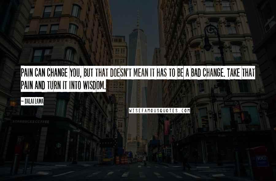 Dalai Lama Quotes: Pain can change you, but that doesn't mean it has to be a bad change. Take that pain and turn it into wisdom.