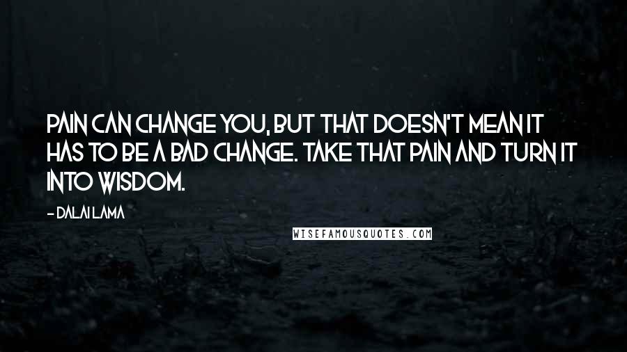 Dalai Lama Quotes: Pain can change you, but that doesn't mean it has to be a bad change. Take that pain and turn it into wisdom.