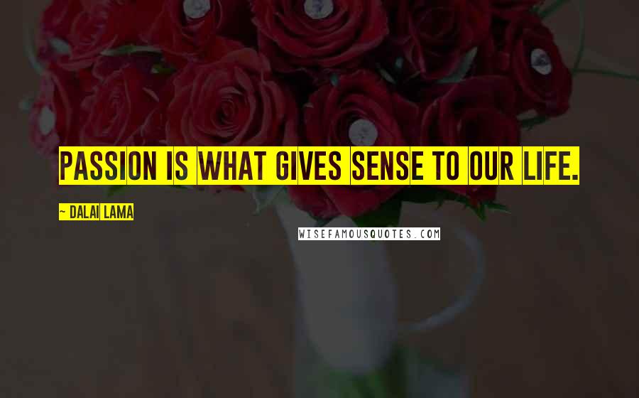 Dalai Lama Quotes: Passion is what gives sense to our life.