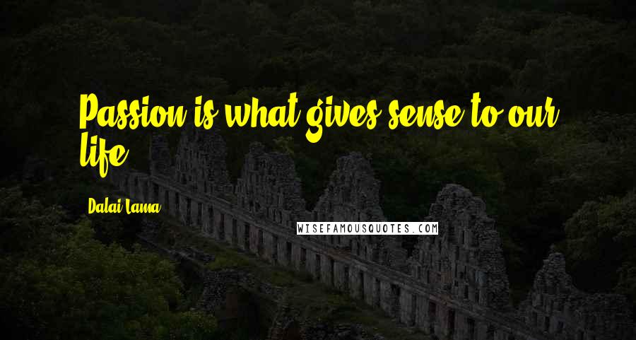 Dalai Lama Quotes: Passion is what gives sense to our life.