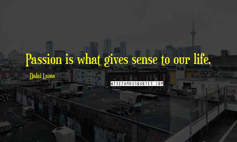 Dalai Lama Quotes: Passion is what gives sense to our life.