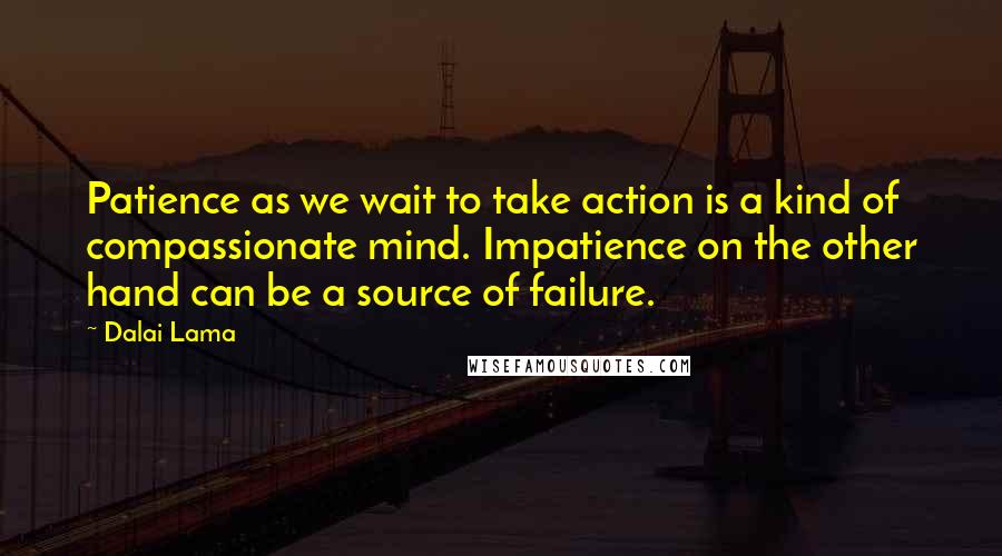 Dalai Lama Quotes: Patience as we wait to take action is a kind of compassionate mind. Impatience on the other hand can be a source of failure.