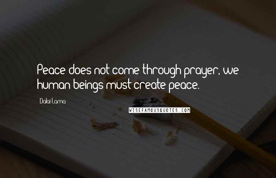 Dalai Lama Quotes: Peace does not come through prayer, we human beings must create peace.