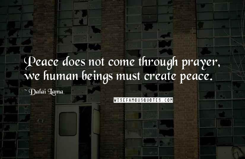 Dalai Lama Quotes: Peace does not come through prayer, we human beings must create peace.