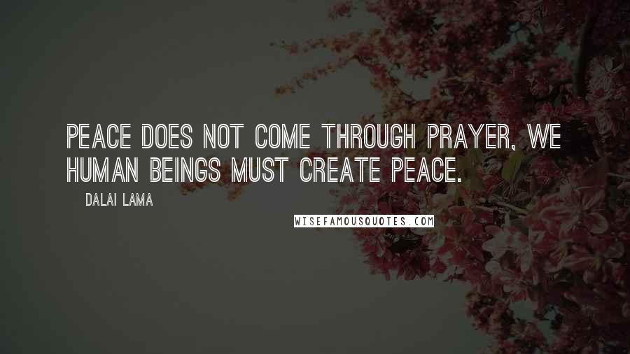 Dalai Lama Quotes: Peace does not come through prayer, we human beings must create peace.