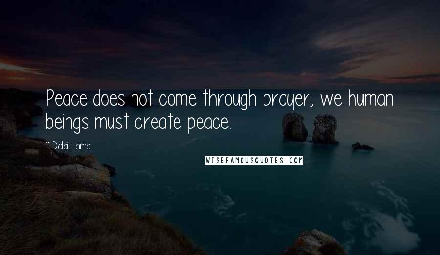 Dalai Lama Quotes: Peace does not come through prayer, we human beings must create peace.