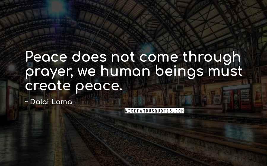 Dalai Lama Quotes: Peace does not come through prayer, we human beings must create peace.