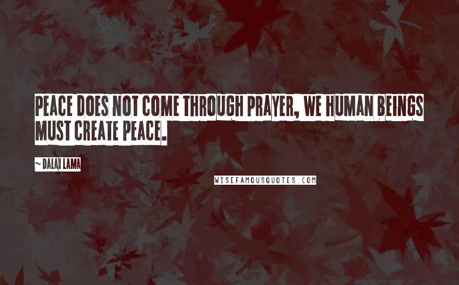 Dalai Lama Quotes: Peace does not come through prayer, we human beings must create peace.