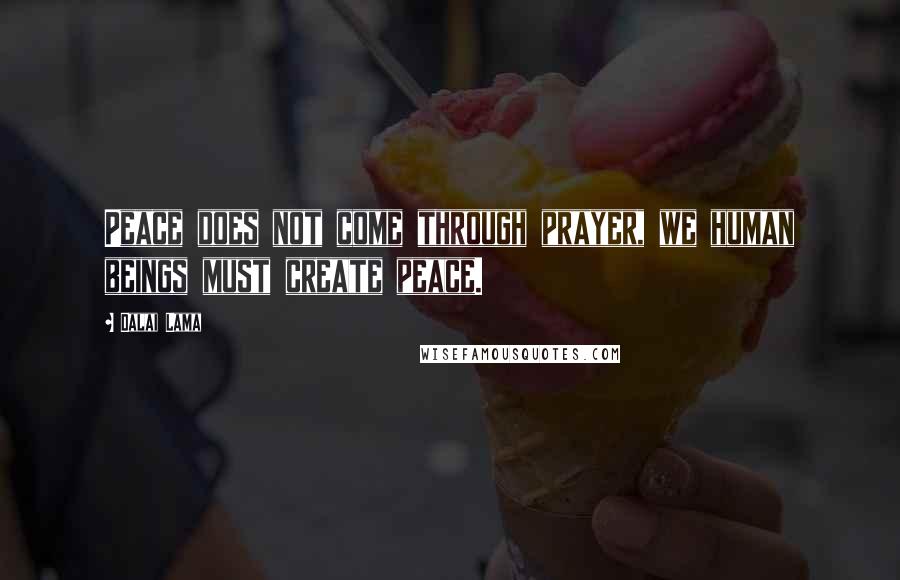 Dalai Lama Quotes: Peace does not come through prayer, we human beings must create peace.
