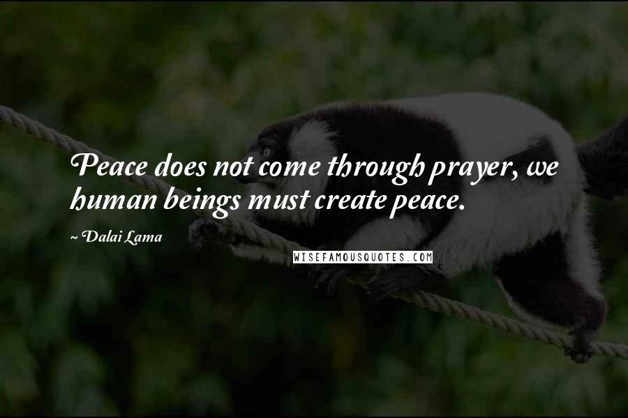 Dalai Lama Quotes: Peace does not come through prayer, we human beings must create peace.