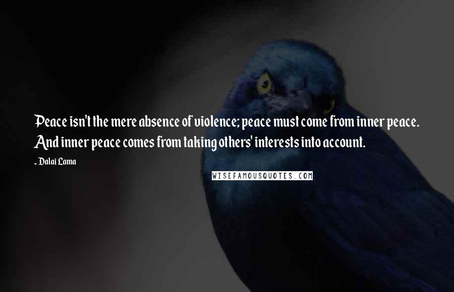 Dalai Lama Quotes: Peace isn't the mere absence of violence; peace must come from inner peace. And inner peace comes from taking others' interests into account.