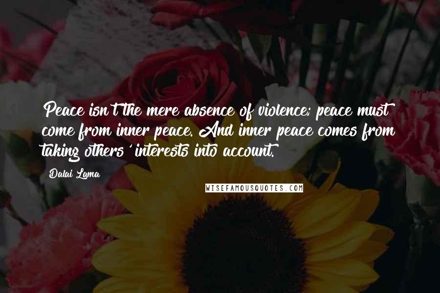 Dalai Lama Quotes: Peace isn't the mere absence of violence; peace must come from inner peace. And inner peace comes from taking others' interests into account.