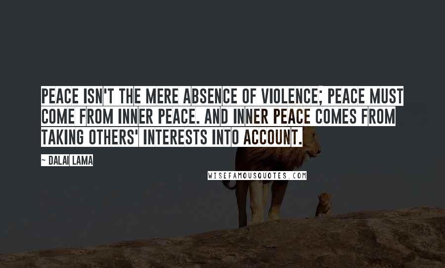 Dalai Lama Quotes: Peace isn't the mere absence of violence; peace must come from inner peace. And inner peace comes from taking others' interests into account.