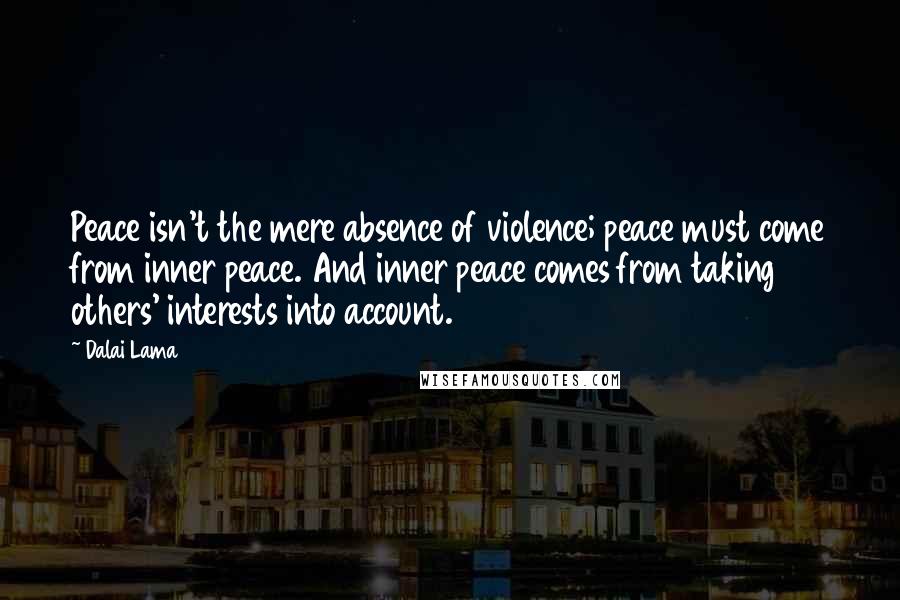 Dalai Lama Quotes: Peace isn't the mere absence of violence; peace must come from inner peace. And inner peace comes from taking others' interests into account.