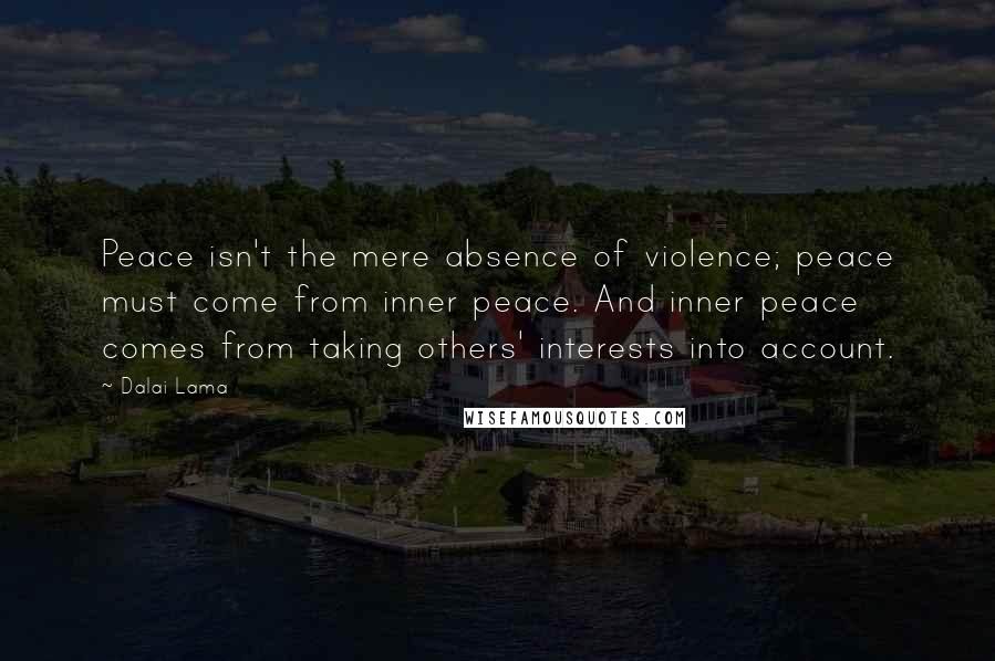 Dalai Lama Quotes: Peace isn't the mere absence of violence; peace must come from inner peace. And inner peace comes from taking others' interests into account.