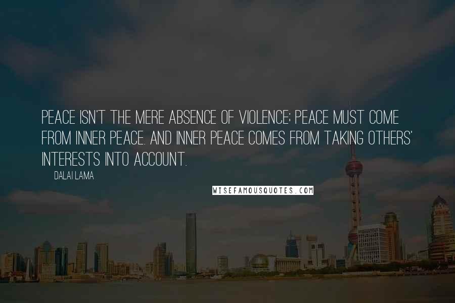 Dalai Lama Quotes: Peace isn't the mere absence of violence; peace must come from inner peace. And inner peace comes from taking others' interests into account.