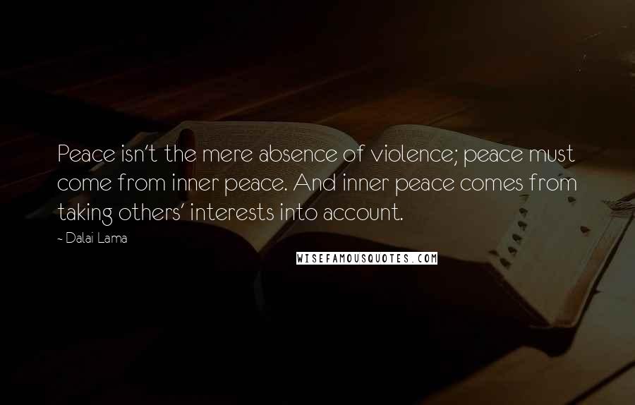 Dalai Lama Quotes: Peace isn't the mere absence of violence; peace must come from inner peace. And inner peace comes from taking others' interests into account.