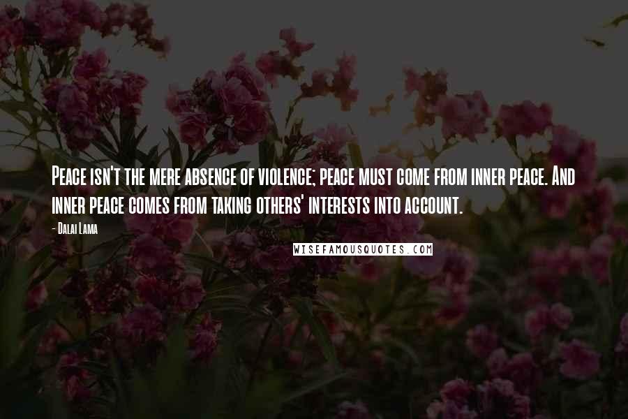 Dalai Lama Quotes: Peace isn't the mere absence of violence; peace must come from inner peace. And inner peace comes from taking others' interests into account.