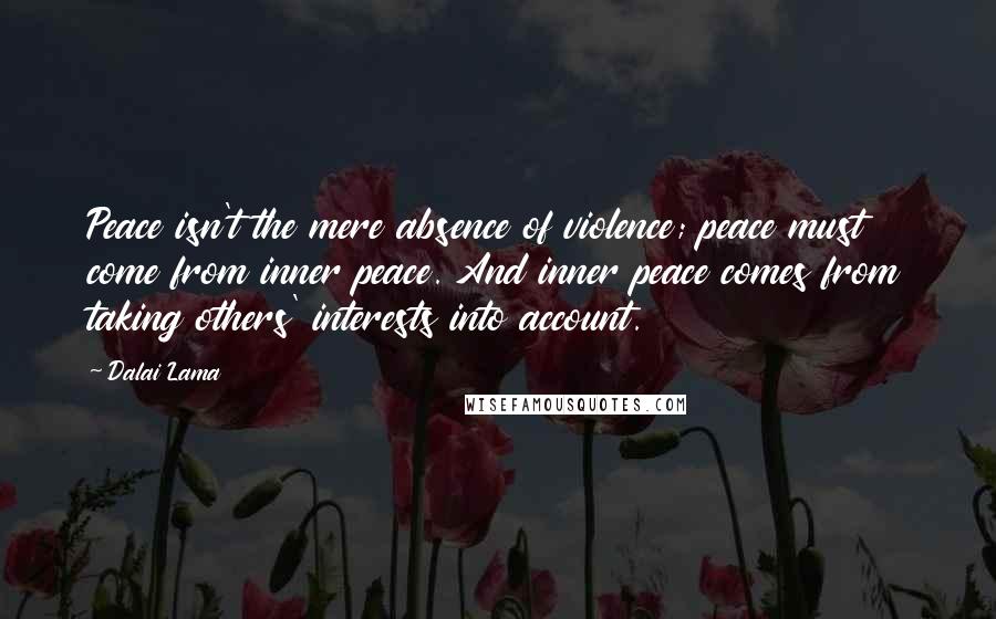 Dalai Lama Quotes: Peace isn't the mere absence of violence; peace must come from inner peace. And inner peace comes from taking others' interests into account.