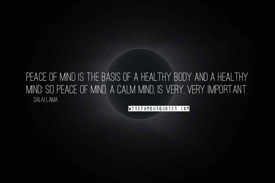 Dalai Lama Quotes: Peace of mind is the basis of a healthy body and a healthy mind; so peace of mind, a calm mind, is very, very important.