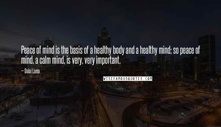 Dalai Lama Quotes: Peace of mind is the basis of a healthy body and a healthy mind; so peace of mind, a calm mind, is very, very important.