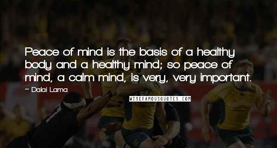 Dalai Lama Quotes: Peace of mind is the basis of a healthy body and a healthy mind; so peace of mind, a calm mind, is very, very important.