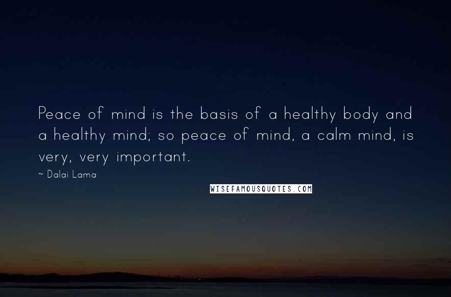 Dalai Lama Quotes: Peace of mind is the basis of a healthy body and a healthy mind; so peace of mind, a calm mind, is very, very important.