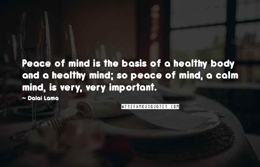 Dalai Lama Quotes: Peace of mind is the basis of a healthy body and a healthy mind; so peace of mind, a calm mind, is very, very important.