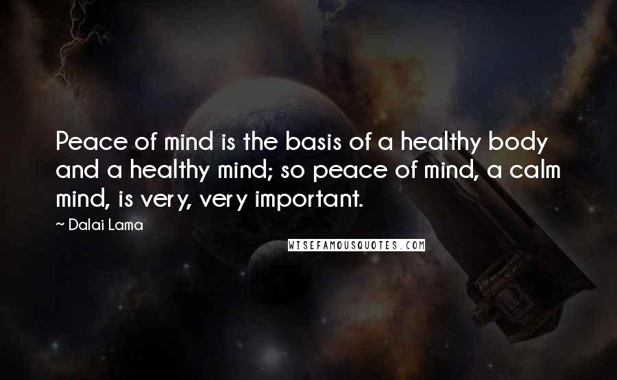 Dalai Lama Quotes: Peace of mind is the basis of a healthy body and a healthy mind; so peace of mind, a calm mind, is very, very important.